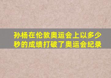 孙杨在伦敦奥运会上以多少秒的成绩打破了奥运会纪录