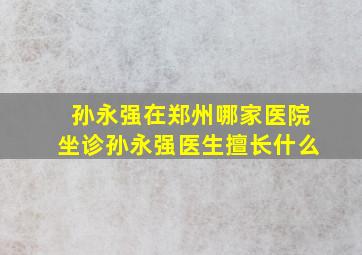 孙永强在郑州哪家医院坐诊孙永强医生擅长什么