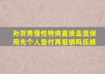 孙贺男慢性特病直接走医保用先个人垫付再报销吗抚顺