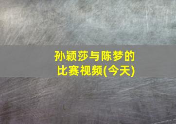 孙颖莎与陈梦的比赛视频(今天)