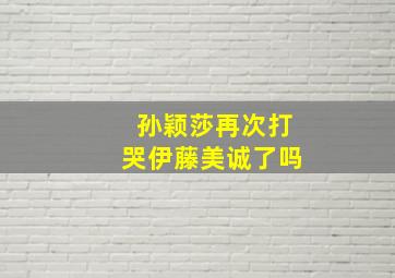 孙颖莎再次打哭伊藤美诚了吗