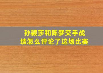 孙颖莎和陈梦交手战绩怎么评论了这场比赛