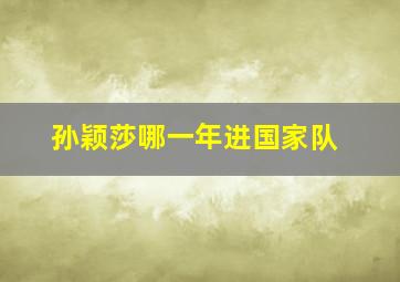 孙颖莎哪一年进国家队