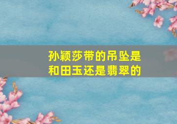 孙颖莎带的吊坠是和田玉还是翡翠的