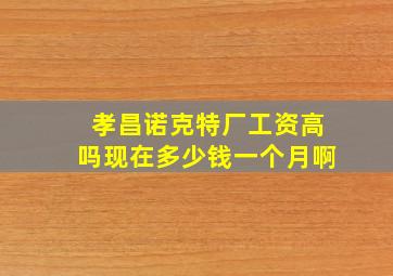 孝昌诺克特厂工资高吗现在多少钱一个月啊