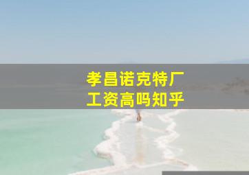 孝昌诺克特厂工资高吗知乎