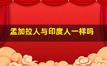 孟加拉人与印度人一样吗