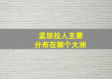 孟加拉人主要分布在哪个大洲