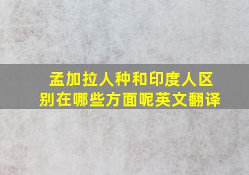 孟加拉人种和印度人区别在哪些方面呢英文翻译