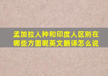 孟加拉人种和印度人区别在哪些方面呢英文翻译怎么说