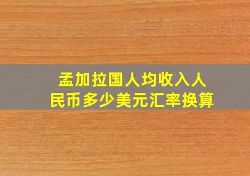 孟加拉国人均收入人民币多少美元汇率换算