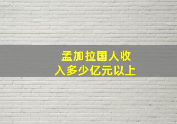 孟加拉国人收入多少亿元以上