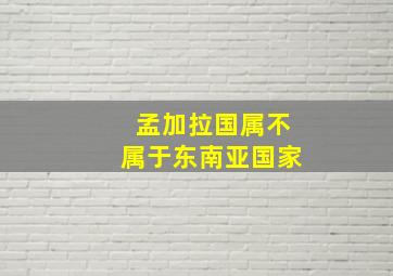 孟加拉国属不属于东南亚国家