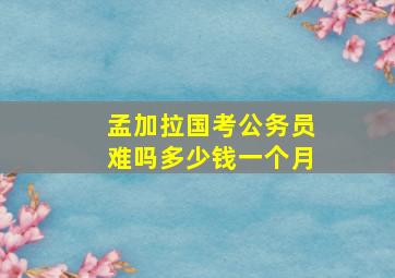 孟加拉国考公务员难吗多少钱一个月