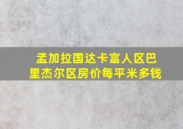 孟加拉国达卡富人区巴里杰尔区房价每平米多钱