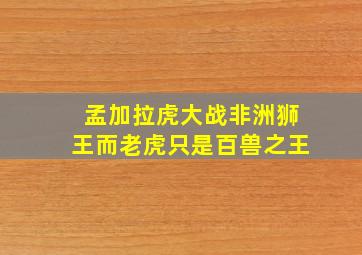 孟加拉虎大战非洲狮王而老虎只是百兽之王