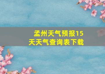 孟州天气预报15天天气查询表下载