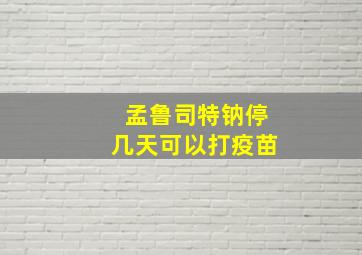 孟鲁司特钠停几天可以打疫苗