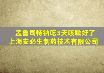 孟鲁司特钠吃3天咳嗽好了上海安必生制药技术有限公司