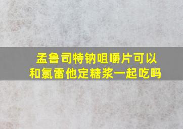 孟鲁司特钠咀嚼片可以和氯雷他定糖浆一起吃吗