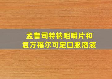 孟鲁司特钠咀嚼片和复方福尔可定口服溶液