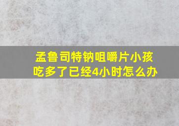 孟鲁司特钠咀嚼片小孩吃多了已经4小时怎么办