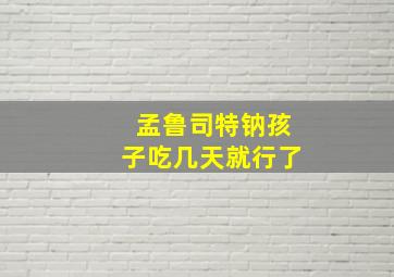 孟鲁司特钠孩子吃几天就行了