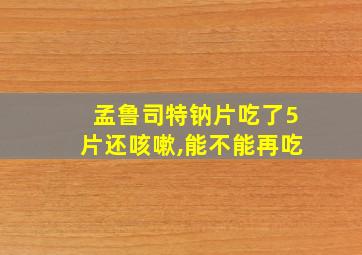 孟鲁司特钠片吃了5片还咳嗽,能不能再吃