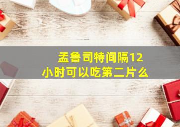 孟鲁司特间隔12小时可以吃第二片么