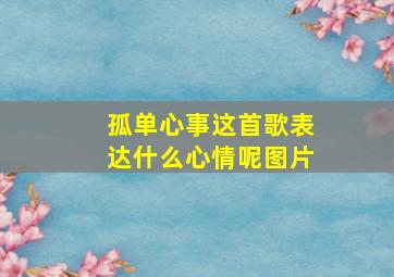 孤单心事这首歌表达什么心情呢图片