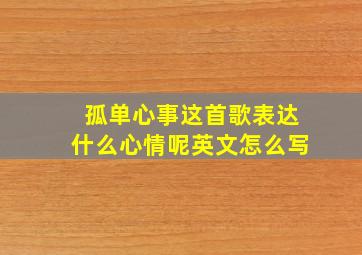 孤单心事这首歌表达什么心情呢英文怎么写