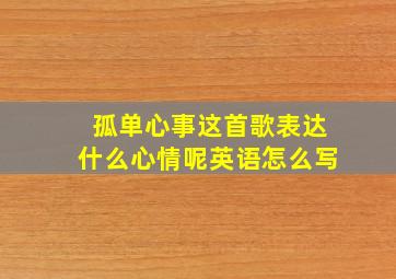 孤单心事这首歌表达什么心情呢英语怎么写