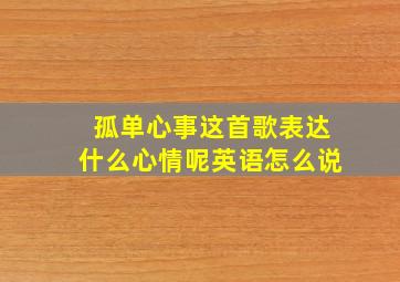 孤单心事这首歌表达什么心情呢英语怎么说