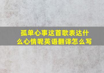 孤单心事这首歌表达什么心情呢英语翻译怎么写