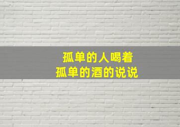 孤单的人喝着孤单的酒的说说