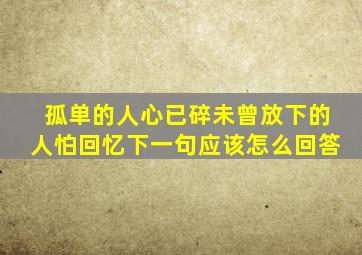 孤单的人心已碎未曾放下的人怕回忆下一句应该怎么回答