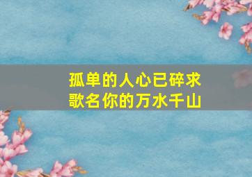 孤单的人心已碎求歌名你的万水千山