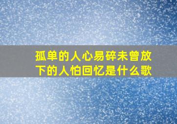 孤单的人心易碎未曾放下的人怕回忆是什么歌