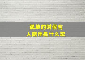 孤单的时候有人陪伴是什么歌