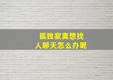 孤独寂寞想找人聊天怎么办呢