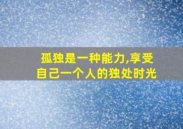 孤独是一种能力,享受自己一个人的独处时光