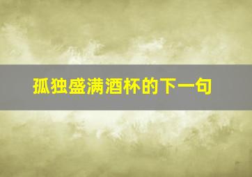 孤独盛满酒杯的下一句