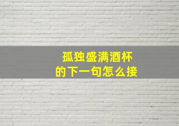 孤独盛满酒杯的下一句怎么接