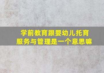 学前教育跟婴幼儿托育服务与管理是一个意思嘛