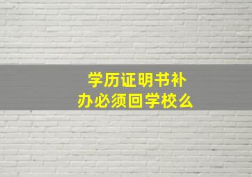 学历证明书补办必须回学校么