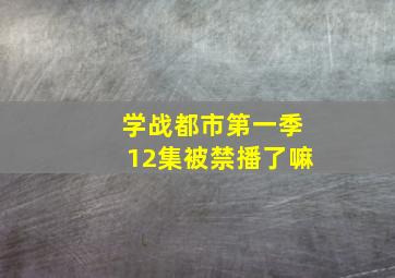 学战都市第一季12集被禁播了嘛