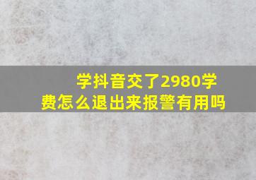 学抖音交了2980学费怎么退出来报警有用吗