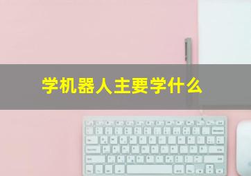 学机器人主要学什么