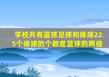 学校共有篮球足球和排球225个排球的个数是篮球的两倍