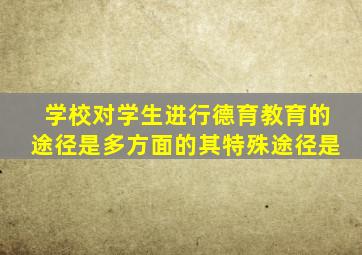 学校对学生进行德育教育的途径是多方面的其特殊途径是